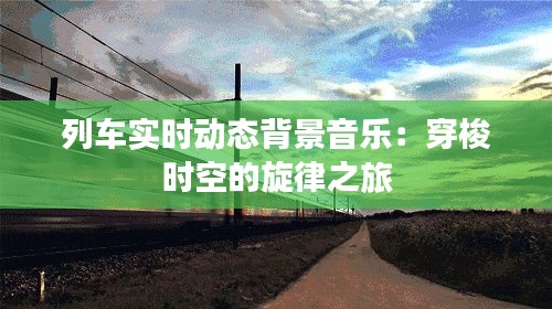 列车实时动态背景音乐：穿梭时空的旋律之旅