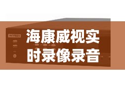 海康威视实时录像录音技术：守护安全与隐私的智能守护者