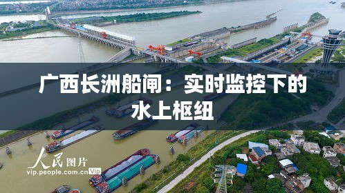 广西长洲船闸：实时监控下的水上枢纽