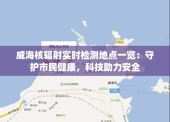 威海核辐射实时检测地点一览：守护市民健康，科技助力安全