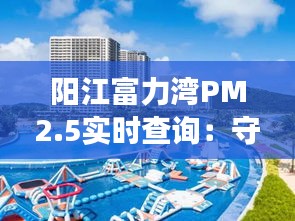 阳江富力湾PM2.5实时查询：守护蓝天白云，共建宜居环境