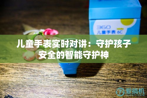 儿童手表实时对讲：守护孩子安全的智能守护神