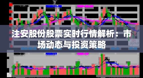 注安股份股票实时行情解析：市场动态与投资策略