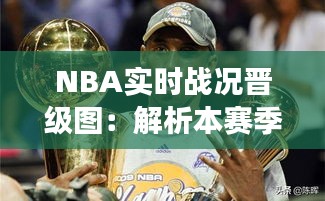 NBA实时战况晋级图：解析本赛季激烈角逐与晋级格局