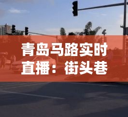 青岛马路实时直播：街头巷尾的流动画卷