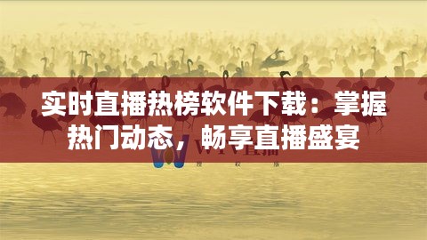 实时直播热榜软件下载：掌握热门动态，畅享直播盛宴