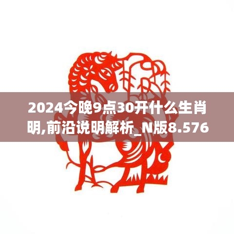 2024今晚9点30开什么生肖明,前沿说明解析_N版8.576