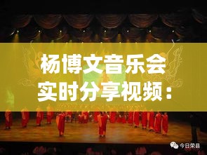 杨博文音乐会实时分享视频：一场音乐的盛宴，一次心灵的旅行