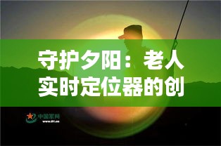 守护夕阳：老人实时定位器的创新与关怀