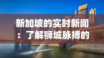 新加坡的实时新闻：了解狮城脉搏的窗口