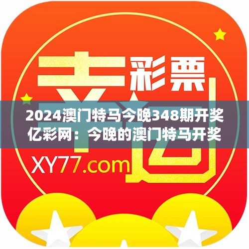 2024澳门特马今晚348期开奖亿彩网：今晚的澳门特马开奖，亿彩网带你领略不一样的精彩。