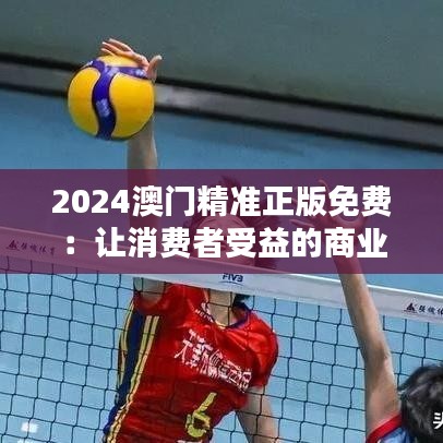 2024澳门精准正版免费：让消费者受益的商业模式