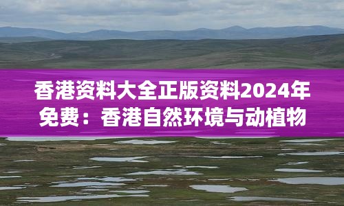 香港资料大全正版资料2024年免费：香港自然环境与动植物多样性概览