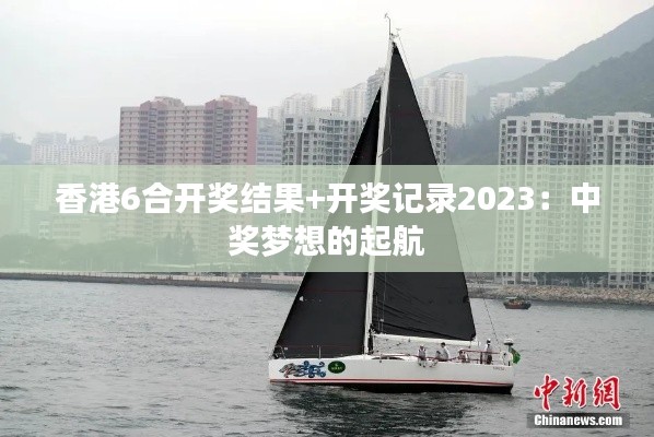 香港6合开奖结果+开奖记录2023：中奖梦想的起航