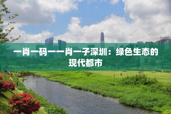 一肖一码一一肖一子深圳：绿色生态的现代都市