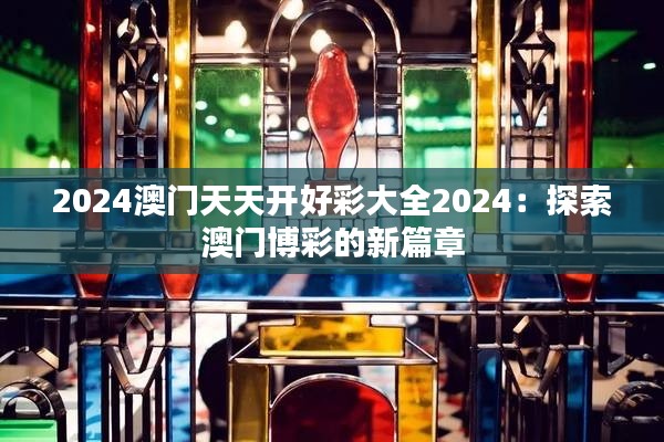 2024澳门天天开好彩大全2024：探索澳门博彩的新篇章