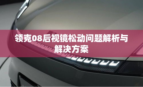 领克08后视镜松动问题解析与解决方案