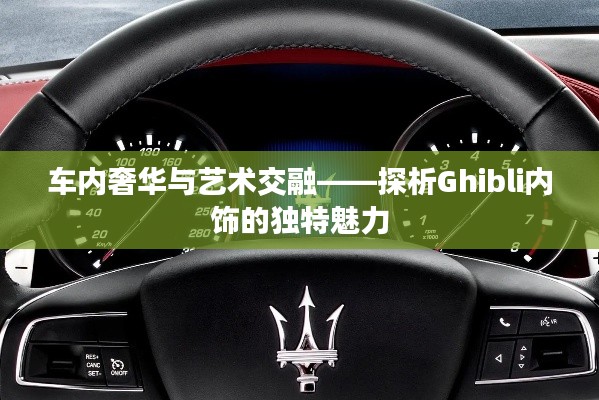 车内奢华与艺术交融——探析Ghibli内饰的独特魅力