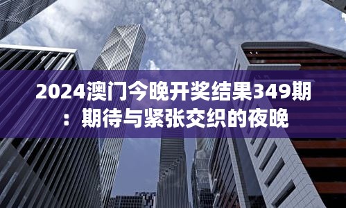 2024澳门今晚开奖结果349期：期待与紧张交织的夜晚