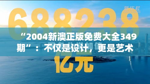 “2004新澳正版免费大全349期”：不仅是设计，更是艺术