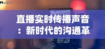 直播实时传播声音：新时代的沟通革命