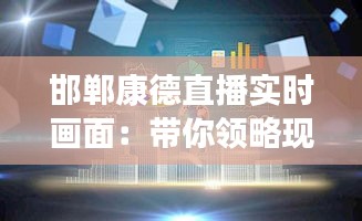 邯郸康德直播实时画面：带你领略现代科技与生活的完美融合