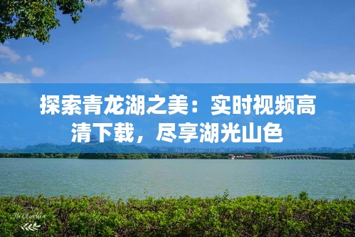 探索青龙湖之美：实时视频高清下载，尽享湖光山色