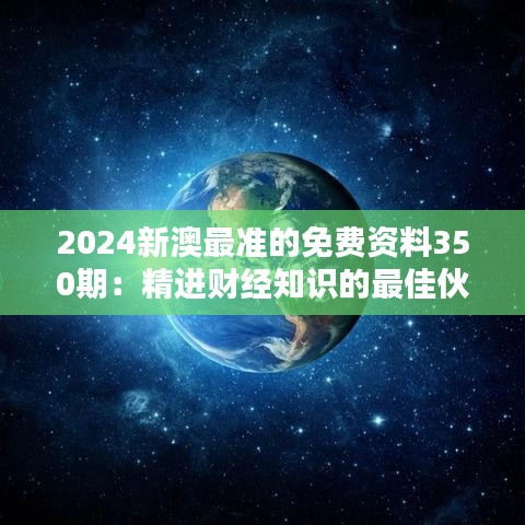 2024新澳最准的免费资料350期：精进财经知识的最佳伙伴