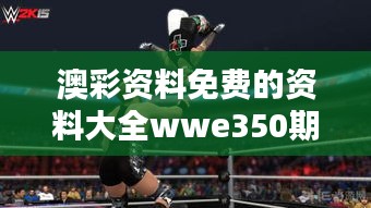 澳彩资料免费的资料大全wwe350期：玩家必备的秘密武器