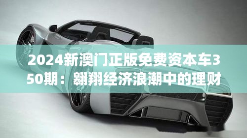 2024新澳门正版免费资本车350期：翱翔经济浪潮中的理财新体验