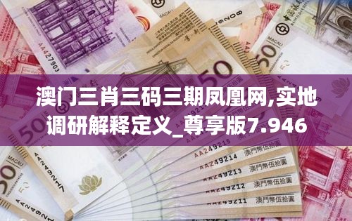 澳门三肖三码三期凤凰网,实地调研解释定义_尊享版7.946