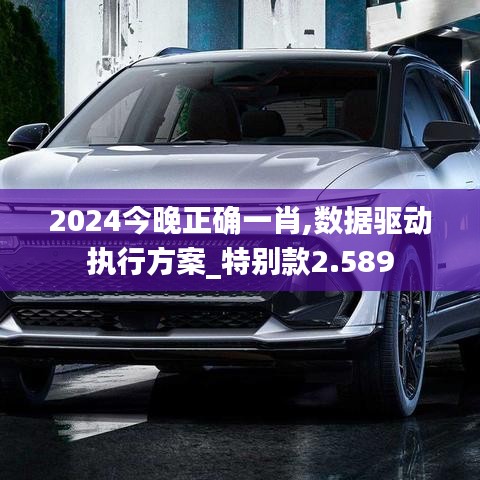 2024今晚正确一肖,数据驱动执行方案_特别款2.589