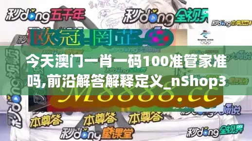 今天澳门一肖一码100准管家准吗,前沿解答解释定义_nShop3.534