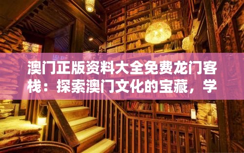 澳门正版资料大全免费龙门客栈：探索澳门文化的宝藏，学习与娱乐的完美结合