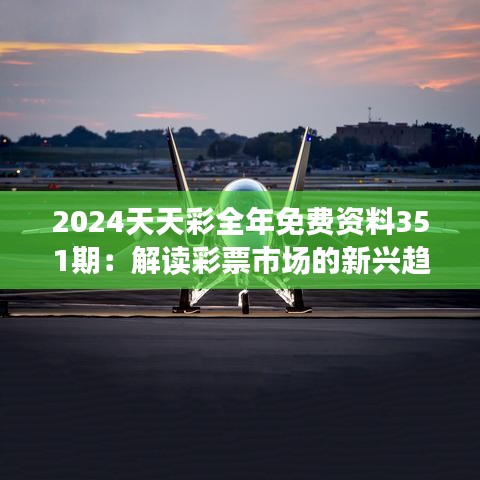 2024天天彩全年免费资料351期：解读彩票市场的新兴趋势与机遇