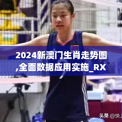 2024新澳门生肖走势图,全面数据应用实施_RX版5.629