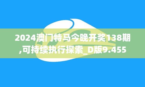 2024澳门特马今晚开奖138期,可持续执行探索_D版9.455