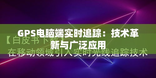 GPS电脑端实时追踪：技术革新与广泛应用