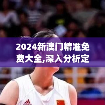 2024新澳门精准免费大全,深入分析定义策略_纪念版4.219