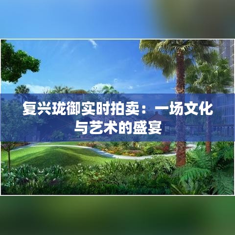 复兴珑御实时拍卖：一场文化与艺术的盛宴