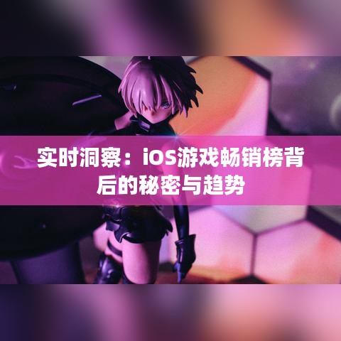 实时洞察：iOS游戏畅销榜背后的秘密与趋势