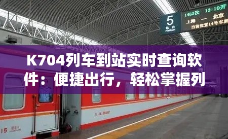 K704列车到站实时查询软件：便捷出行，轻松掌握列车动态