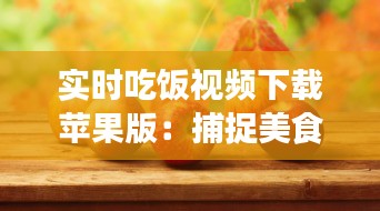 实时吃饭视频下载苹果版：捕捉美食瞬间，享受便捷生活