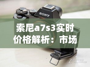 索尼a7s3实时价格解析：市场波动与购买建议