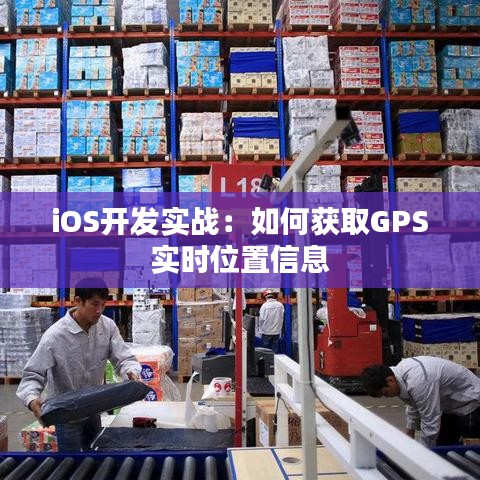 iOS开发实战：如何获取GPS实时位置信息