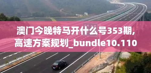 澳门今晚特马开什么号353期,高速方案规划_bundle10.110