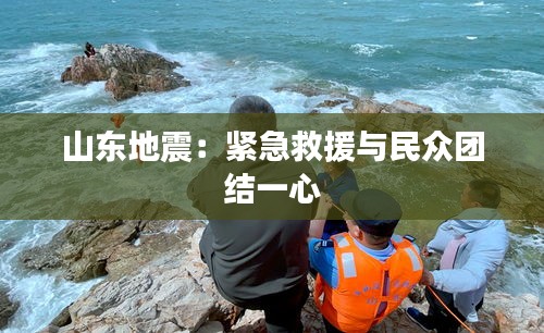 山东地震：紧急救援与民众团结一心