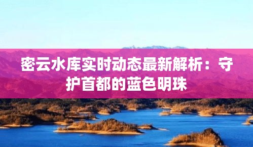 密云水库实时动态最新解析：守护首都的蓝色明珠