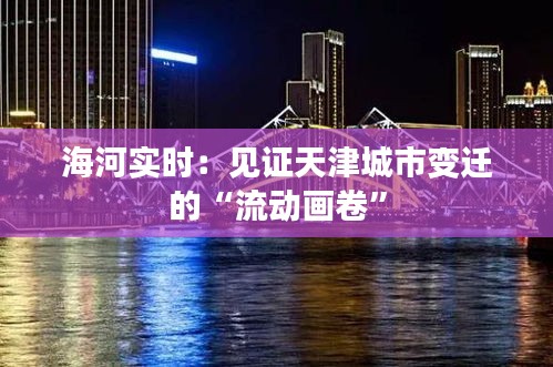 海河实时：见证天津城市变迁的“流动画卷”