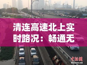 清连高速北上实时路况：畅通无阻，安全出行指南